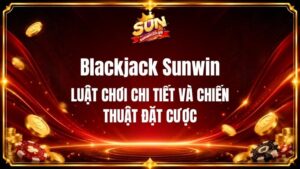 Blackjack Sunwin - Luật Chơi Chi Tiết Và Chiến Thuật Đặt Cược
